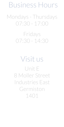 -Business Hours  Mondays - Thursdays 07:30 - 17:00  Fridays 07:30 - 14:30  Visit us  Unit E 8 Moller Street Industries East Germiston 1401